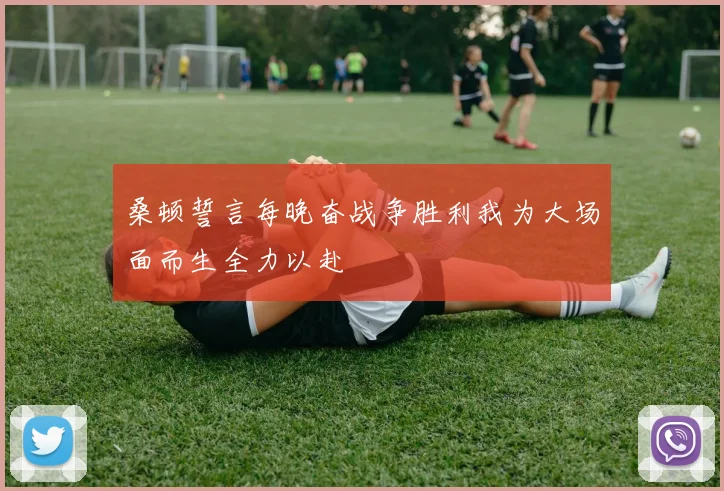 桑顿誓言每晚奋战争胜利我为大场面而生全力以赴