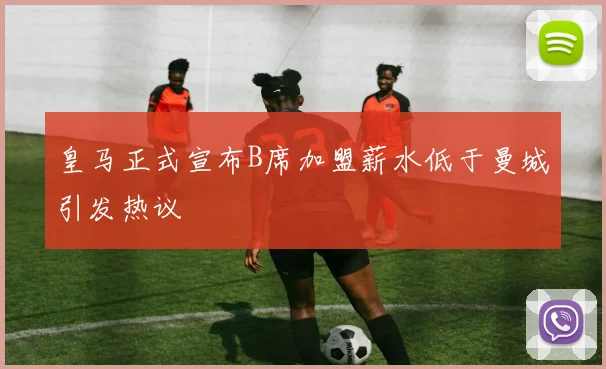 皇马正式宣布B席加盟薪水低于曼城引发热议