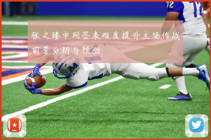张之臻中网签表难度提升主场作战前景分析与预测