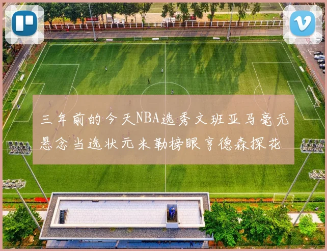 三年前的今天NBA选秀文班亚马毫无悬念当选状元米勒榜眼亨德森探花成就传奇时刻